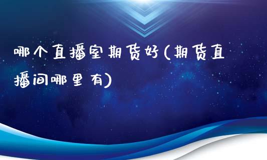 哪个直播室期货好(期货直播间哪里有)_https://www.zztgc.com_期货入门_第1张