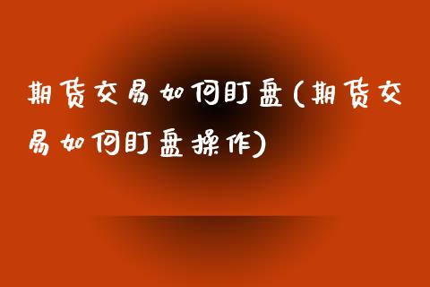 期货交易如何盯盘(期货交易如何盯盘操作)_https://www.zztgc.com_期货直播_第1张