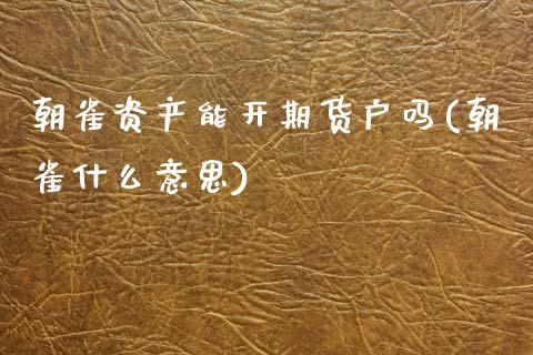 朝雀资产能开期货户吗(朝雀什么意思)_https://www.zztgc.com_期货入门_第1张