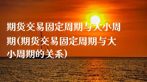 期货交易固定周期与大小周期(期货交易固定周期与大小周期的关系)_https://www.zztgc.com_期货入门_第1张