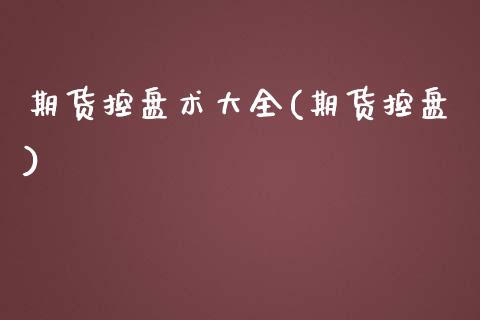 期货控盘术大全(期货控盘)_https://www.zztgc.com_黄金期货_第1张