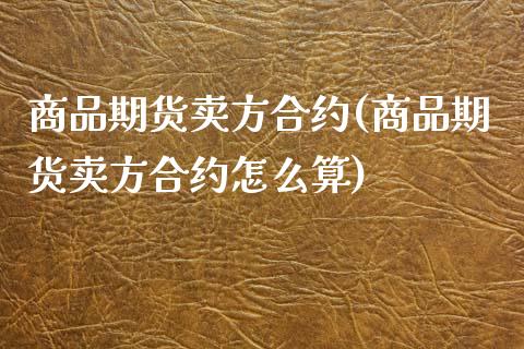 商品期货卖方合约(商品期货卖方合约怎么算)_https://www.zztgc.com_期货行情_第1张