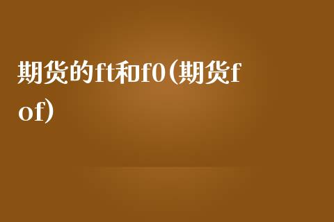 期货的ft和f0(期货fof)_https://www.zztgc.com_期货直播_第1张