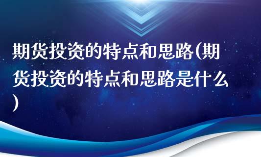 期货投资的特点和思路(期货投资的特点和思路是什么)_https://www.zztgc.com_期货入门_第1张