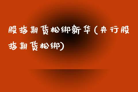 股指期货松绑新华(央行股指期货松绑)_https://www.zztgc.com_期货开户_第1张
