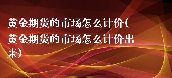 黄金期货的市场怎么计价(黄金期货的市场怎么计价出来)_https://www.zztgc.com_期货入门_第1张