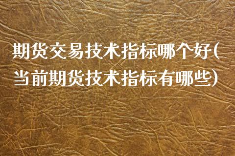 期货交易技术指标哪个好(当前期货技术指标有哪些)_https://www.zztgc.com_期货开户_第1张