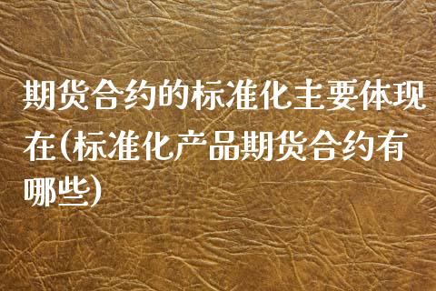 期货合约的标准化主要体现在(标准化产品期货合约有哪些)_https://www.zztgc.com_期货直播_第1张