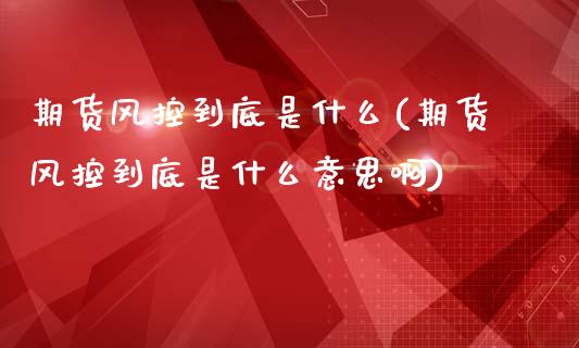 期货风控到底是什么(期货风控到底是什么意思啊)_https://www.zztgc.com_原油期货_第1张