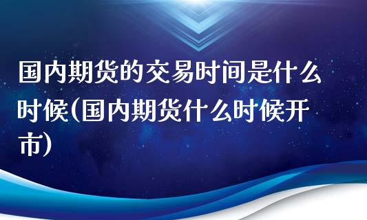 国内期货的交易时间是什么时候(国内期货什么时候开市)_https://www.zztgc.com_期货入门_第1张