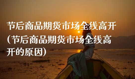 节后商品期货市场全线高开(节后商品期货市场全线高开的原因)_https://www.zztgc.com_原油期货_第1张