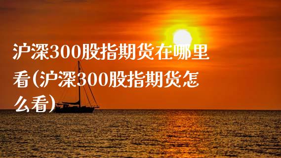 沪深300股指期货在哪里看(沪深300股指期货怎么看)_https://www.zztgc.com_期货直播_第1张