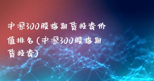 沪深300股指期货投资价值排名(沪深300股指期货投资)_https://www.zztgc.com_黄金期货_第1张