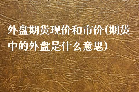 外盘期货现价和市价(期货中的外盘是什么意思)_https://www.zztgc.com_期货行情_第1张