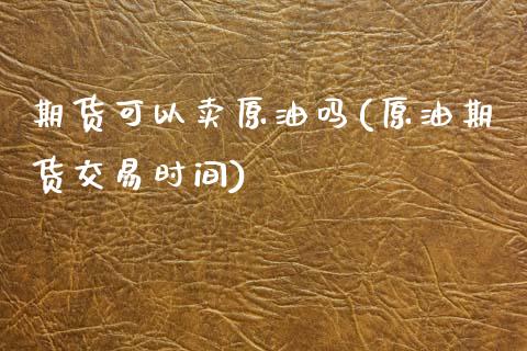 期货可以卖原油吗(原油期货交易时间)_https://www.zztgc.com_期货直播_第1张