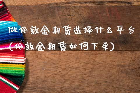 做伦敦金期货选择什么平台(伦敦金期货如何下单)_https://www.zztgc.com_黄金期货_第1张