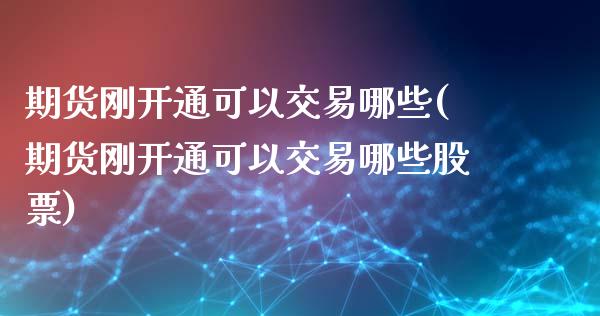 期货刚开通可以交易哪些(期货刚开通可以交易哪些股票)_https://www.zztgc.com_期货开户_第1张