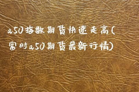 a50指数期货快速走高(富时a50期货最新行情)_https://www.zztgc.com_期货开户_第1张