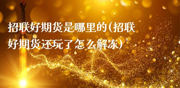 招联好期货是哪里的(招联好期货还玩了怎么解冻)_https://www.zztgc.com_期货开户_第1张