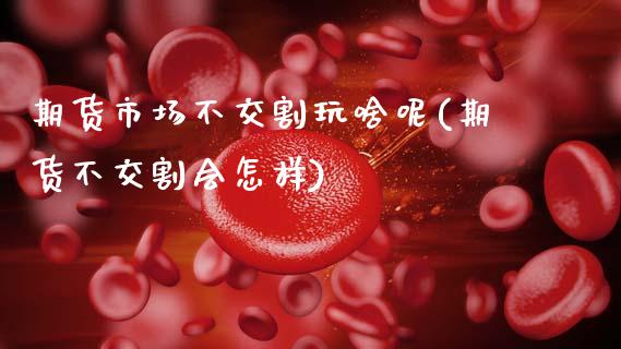 期货市场不交割玩啥呢(期货不交割会怎样)_期货入门_第1张_珍投期货网 期货市场不交割玩啥呢(期货不交割会怎样)_https://www.zztgc.com_期货入门_第1张
