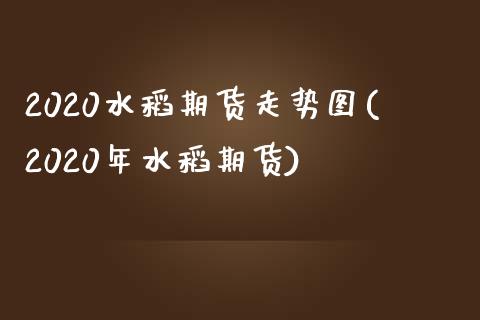 2020水稻期货走势图(2020年水稻期货)_https://www.zztgc.com_原油期货_第1张