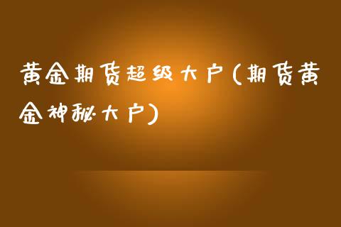黄金期货超级大户(期货黄金神秘大户)_https://www.zztgc.com_期货入门_第1张