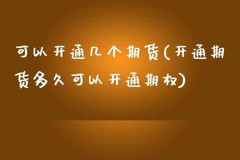 可以开通几个期货(开通期货多久可以开通期权)_https://www.zztgc.com_期货行情_第1张
