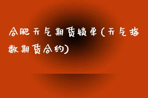 合肥天气期货锁单(天气指数期货合约)_https://www.zztgc.com_期货入门_第1张
