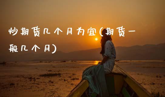 炒期货几个月为宜(期货一般几个月)_https://www.zztgc.com_原油期货_第1张