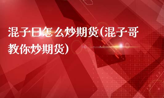 混子曰怎么炒期货(混子哥教你炒期货)_https://www.zztgc.com_期货直播_第1张