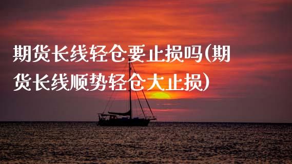 期货长线轻仓要止损吗(期货长线顺势轻仓大止损)_https://www.zztgc.com_期货入门_第1张