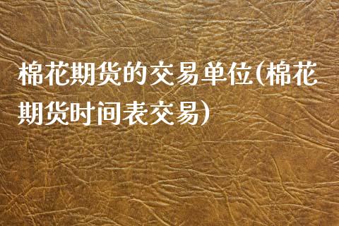 棉花期货的交易单位(棉花期货时间表交易)_https://www.zztgc.com_期货行情_第1张