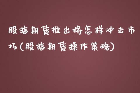 股指期货推出将怎样冲击市场(股指期货操作策略)_https://www.zztgc.com_期货行情_第1张