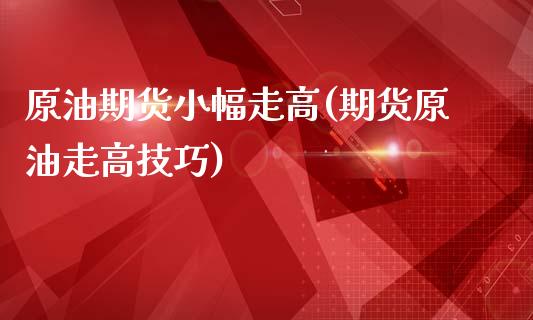 原油期货小幅走高(期货原油走高技巧)_https://www.zztgc.com_期货行情_第1张