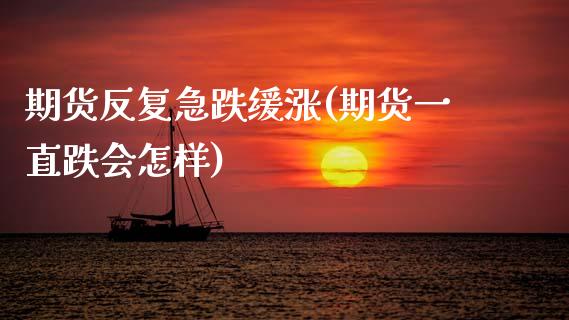 期货反复急跌缓涨(期货一直跌会怎样)_https://www.zztgc.com_期货入门_第1张