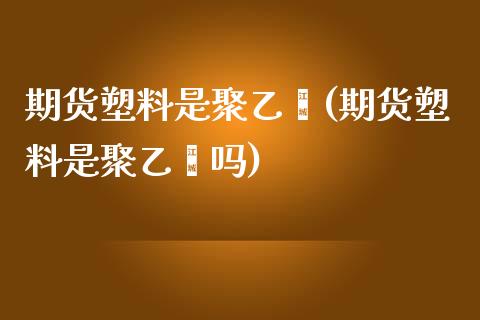 期货塑料是聚乙烯(期货塑料是聚乙烯吗)_https://www.zztgc.com_期货入门_第1张