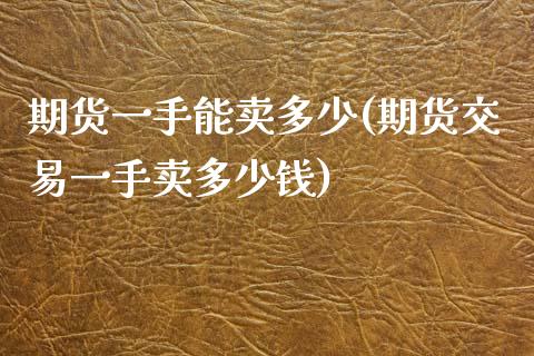 期货一手能卖多少(期货交易一手卖多少钱)_https://www.zztgc.com_黄金期货_第1张