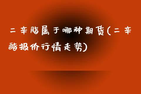 二辛脂属于哪种期货(二辛酯报价行情走势)_https://www.zztgc.com_期货行情_第1张