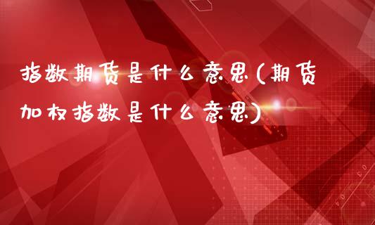 指数期货是什么意思(期货加权指数是什么意思)_https://www.zztgc.com_期货开户_第1张