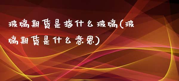 玻璃期货是指什么玻璃(玻璃期货是什么意思)_https://www.zztgc.com_黄金期货_第1张