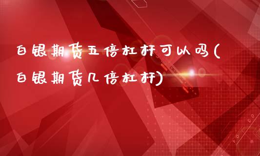 白银期货五倍杠杆可以吗(白银期货几倍杠杆)_https://www.zztgc.com_期货直播_第1张