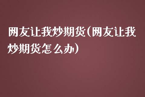 网友让我炒期货(网友让我炒期货怎么办)_https://www.zztgc.com_期货行情_第1张
