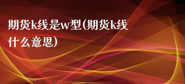 期货k线是w型(期货k线什么意思)_https://www.zztgc.com_期货行情_第1张
