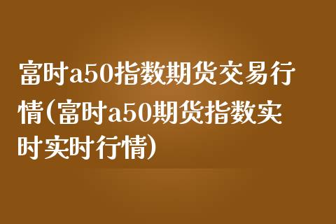 富时a50指数期货交易行情(富时a50期货指数实时实时行情)_https://www.zztgc.com_期货行情_第1张