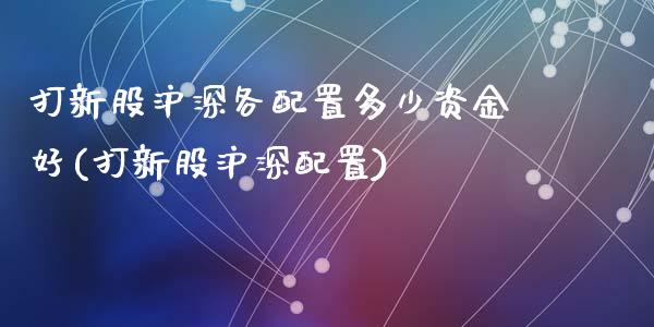 打新股沪深各配置多少资金好(打新股沪深配置)_https://www.zztgc.com_期货入门_第1张