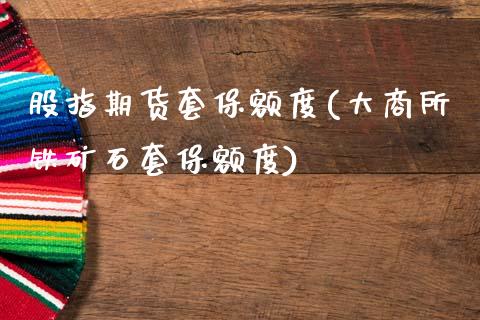 股指期货套保额度(大商所铁矿石套保额度)_https://www.zztgc.com_期货行情_第1张