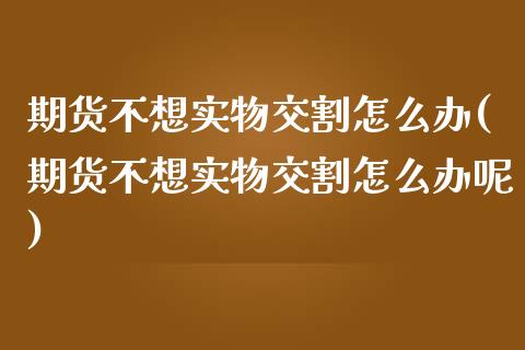 期货不想实物交割怎么办(期货不想实物交割怎么办呢)_https://www.zztgc.com_期货直播_第1张