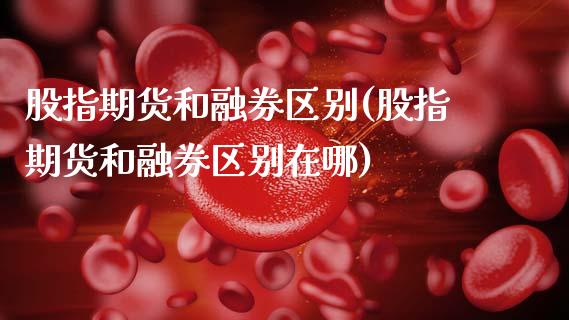 股指期货和融券区别(股指期货和融券区别在哪)_https://www.zztgc.com_期货入门_第1张