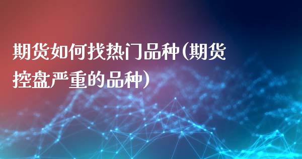 期货如何找热门品种(期货控盘严重的品种)_https://www.zztgc.com_期货入门_第1张