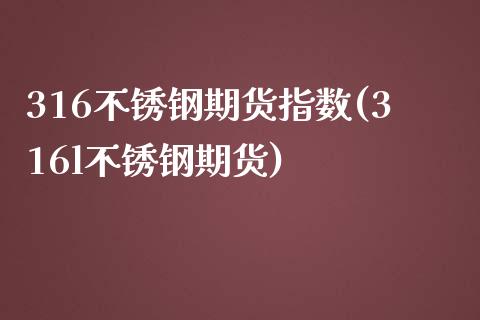 316不锈钢期货指数(316l不锈钢期货)_https://www.zztgc.com_黄金期货_第1张